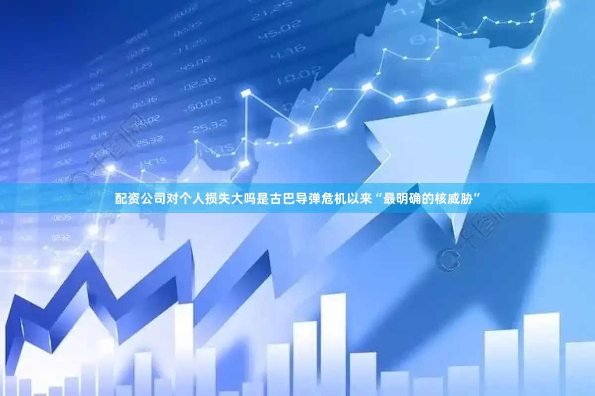 配资公司对个人损失大吗是古巴导弹危机以来“最明确的核威胁”