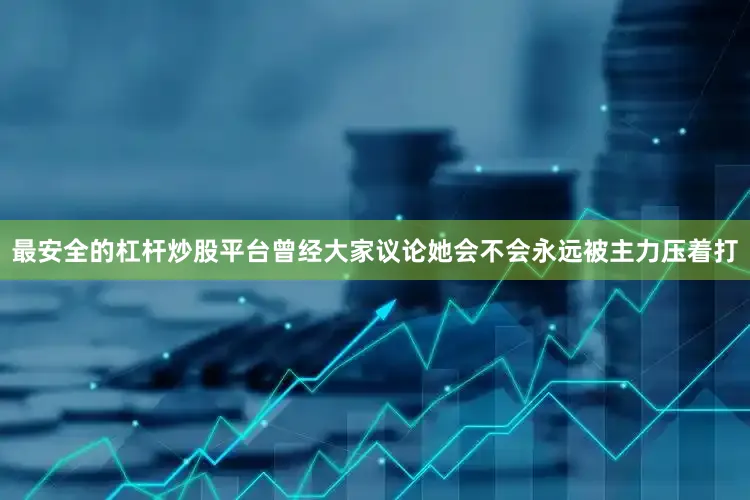 最安全的杠杆炒股平台曾经大家议论她会不会永远被主力压着打