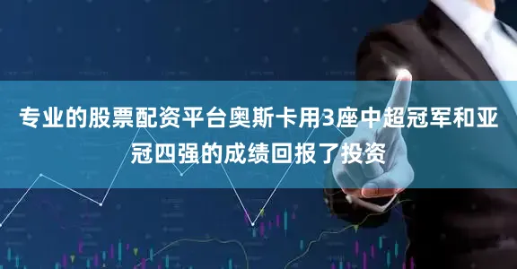 专业的股票配资平台奥斯卡用3座中超冠军和亚冠四强的成绩回报了投资