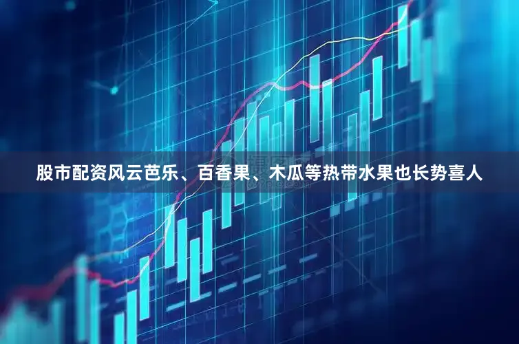 股市配资风云芭乐、百香果、木瓜等热带水果也长势喜人