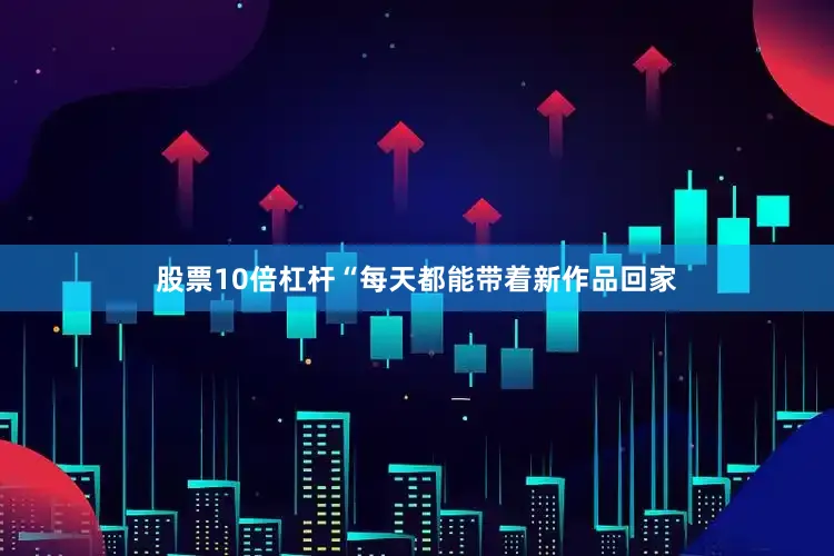 股票10倍杠杆“每天都能带着新作品回家