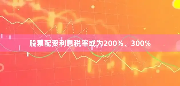 股票配资利息税率或为200%、300%
