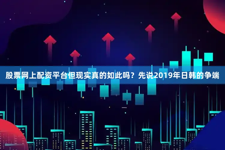 股票网上配资平台但现实真的如此吗？先说2019年日韩的争端