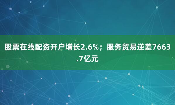 股票在线配资开户增长2.6%；服务贸易逆差7663.7亿元